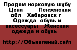 Продам норковую шубу. › Цена ­ 30 - Пензенская обл., Хабаровск г. Одежда, обувь и аксессуары » Женская одежда и обувь   